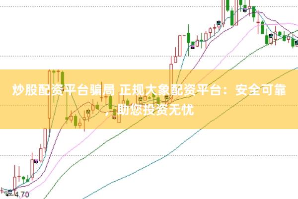 炒股配资平台骗局 正规大象配资平台：安全可靠，助您投资无忧