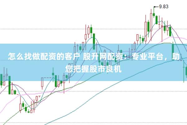 怎么找做配资的客户 股升网配资：专业平台，助您把握股市良机