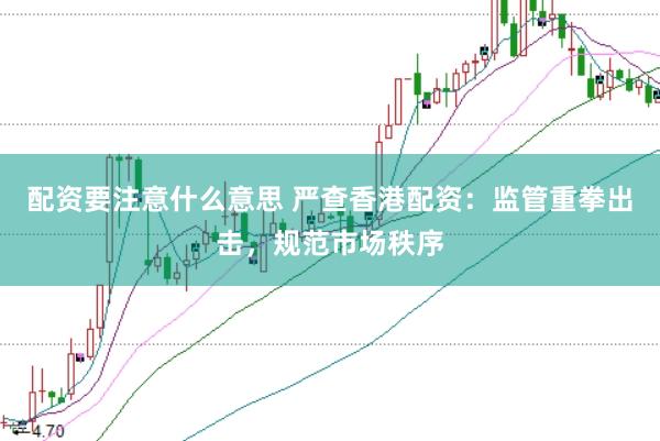 配资要注意什么意思 严查香港配资：监管重拳出击，规范市场秩序