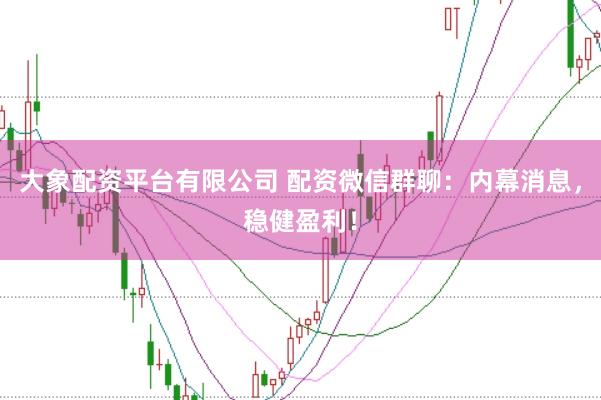 大象配资平台有限公司 配资微信群聊：内幕消息，稳健盈利！