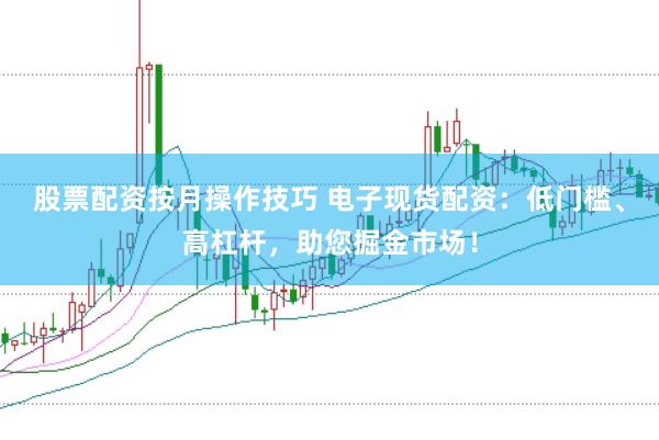 股票配资按月操作技巧 电子现货配资：低门槛、高杠杆，助您掘金市场！