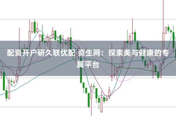 配资开户研久联优配 资生网：探索美与健康的专属平台
