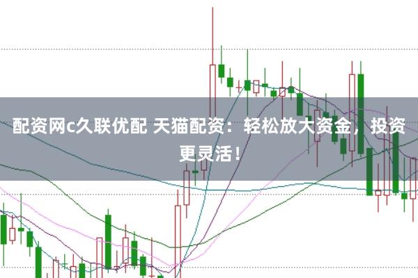 配资网c久联优配 天猫配资：轻松放大资金，投资更灵活！