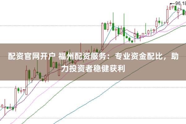 配资官网开户 福州配资服务：专业资金配比，助力投资者稳健获利