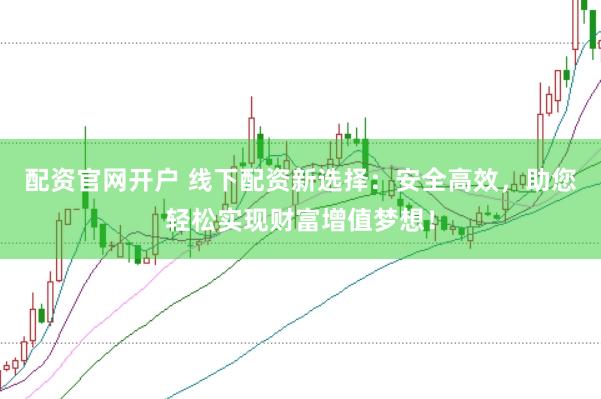 配资官网开户 线下配资新选择：安全高效，助您轻松实现财富增值梦想！