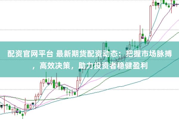 配资官网平台 最新期货配资动态：把握市场脉搏，高效决策，助力投资者稳健盈利