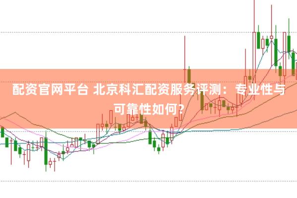 配资官网平台 北京科汇配资服务评测：专业性与可靠性如何？