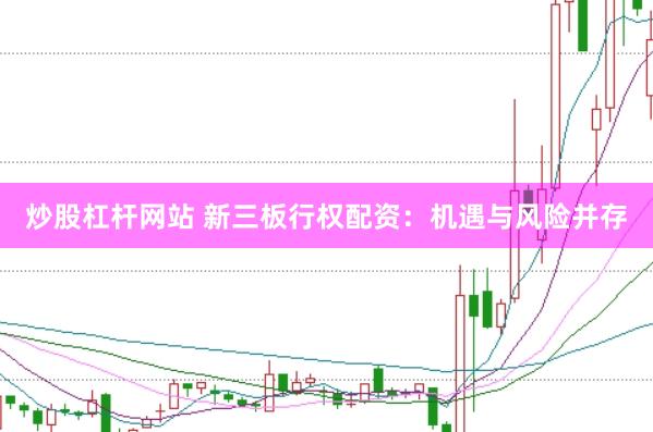 炒股杠杆网站 新三板行权配资：机遇与风险并存