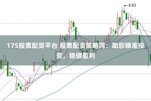 175股票配资平台 股票配资策略网：助您精准投资，稳健盈利