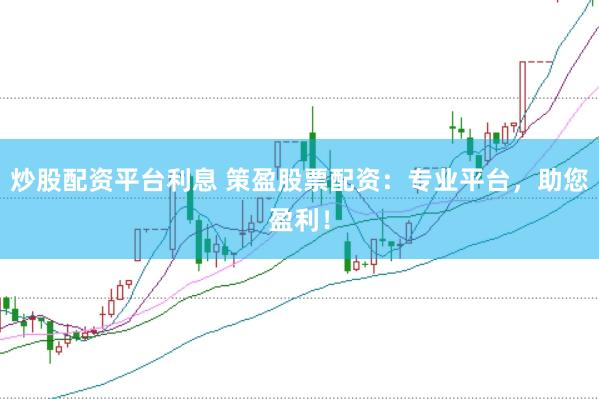 炒股配资平台利息 策盈股票配资：专业平台，助您盈利！