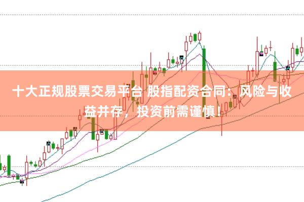 十大正规股票交易平台 股指配资合同：风险与收益并存，投资前需谨慎！