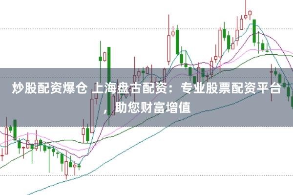 炒股配资爆仓 上海盘古配资：专业股票配资平台，助您财富增值