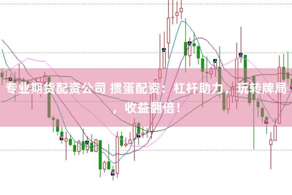 专业期货配资公司 掼蛋配资：杠杆助力，玩转牌局，收益翻倍！