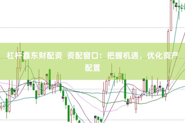 杠杆鑫东财配资  资配窗口：把握机遇，优化资产配置