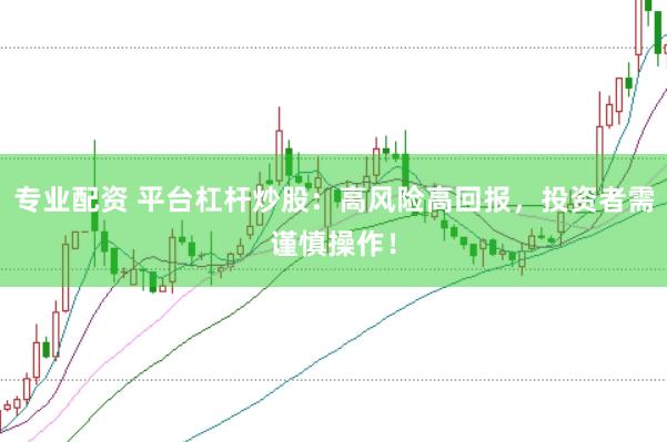 专业配资 平台杠杆炒股：高风险高回报，投资者需谨慎操作！
