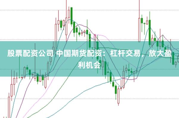 股票配资公司 中国期货配资：杠杆交易，放大盈利机会