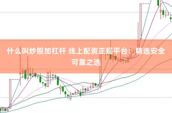 什么叫炒股加杠杆 线上配资正规平台：精选安全可靠之选