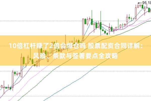 10倍杠杆赚了2倍会爆仓吗 股票配资合同详解：风险、条款与签署要点全攻略