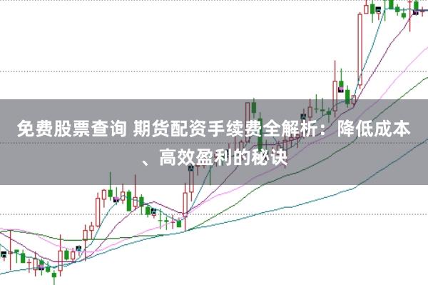 免费股票查询 期货配资手续费全解析：降低成本、高效盈利的秘诀