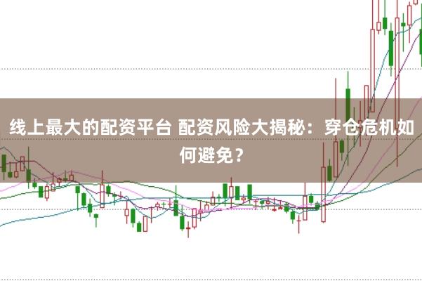 线上最大的配资平台 配资风险大揭秘：穿仓危机如何避免？