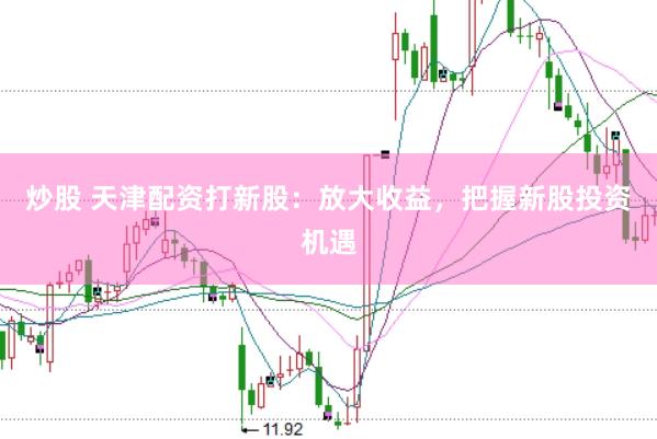 炒股 天津配资打新股：放大收益，把握新股投资机遇