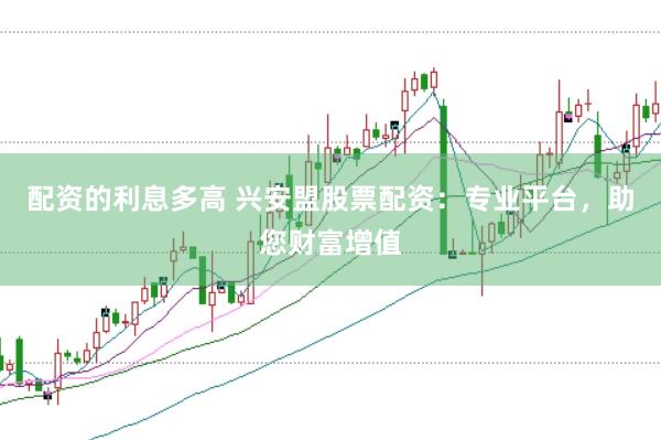 配资的利息多高 兴安盟股票配资：专业平台，助您财富增值