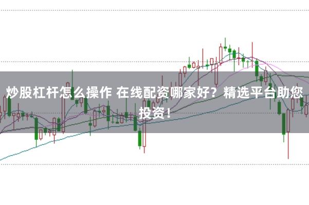 炒股杠杆怎么操作 在线配资哪家好？精选平台助您投资！