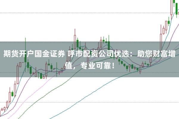 期货开户国金证券 呼市配资公司优选：助您财富增值，专业可靠！