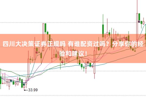 四川大决策证券正规吗 有谁配资过吗？分享你的经验和建议！