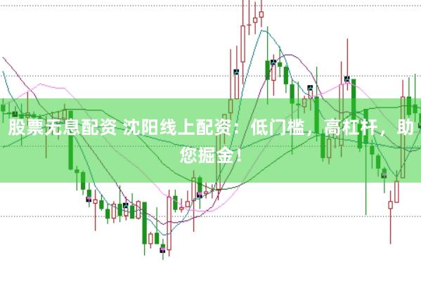 股票无息配资 沈阳线上配资：低门槛，高杠杆，助您掘金！