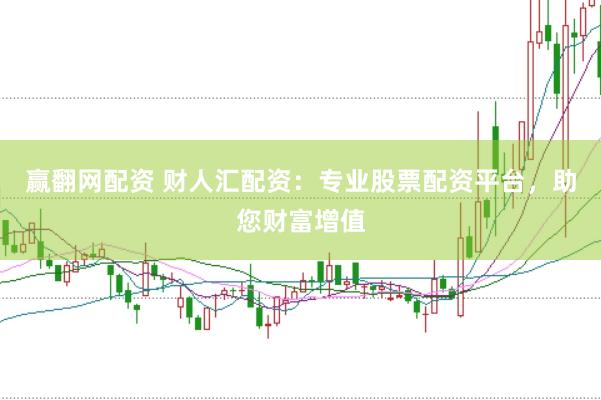 赢翻网配资 财人汇配资：专业股票配资平台，助您财富增值