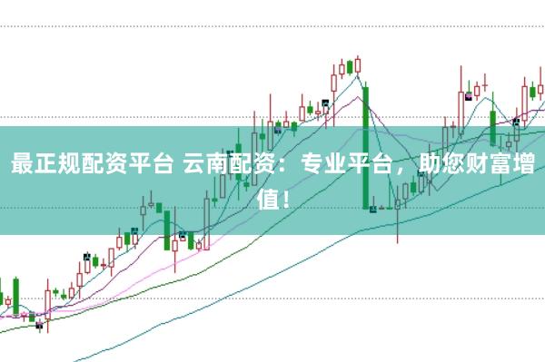最正规配资平台 云南配资：专业平台，助您财富增值！