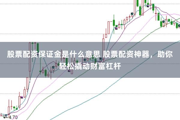 股票配资保证金是什么意思 股票配资神器，助你轻松撬动财富杠杆