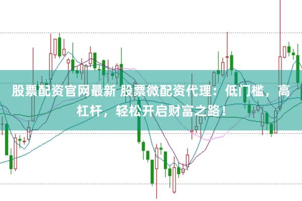 股票配资官网最新 股票微配资代理：低门槛，高杠杆，轻松开启财富之路！
