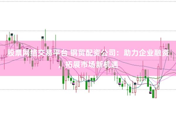 股票网络交易平台 钢贸配资公司：助力企业融资，拓展市场新机遇
