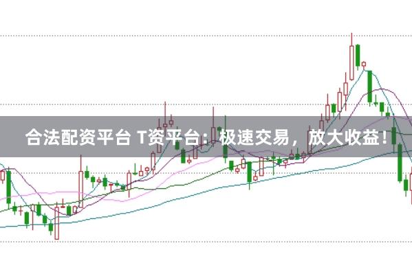 合法配资平台 T资平台：极速交易，放大收益！