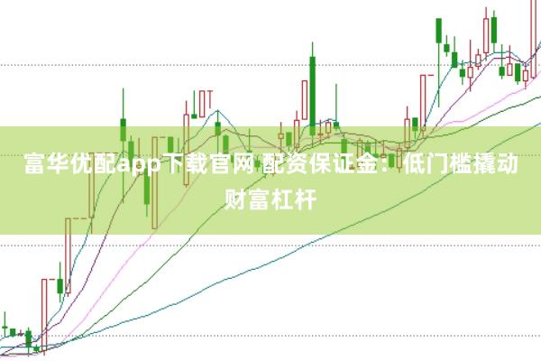 富华优配app下载官网 配资保证金：低门槛撬动财富杠杆