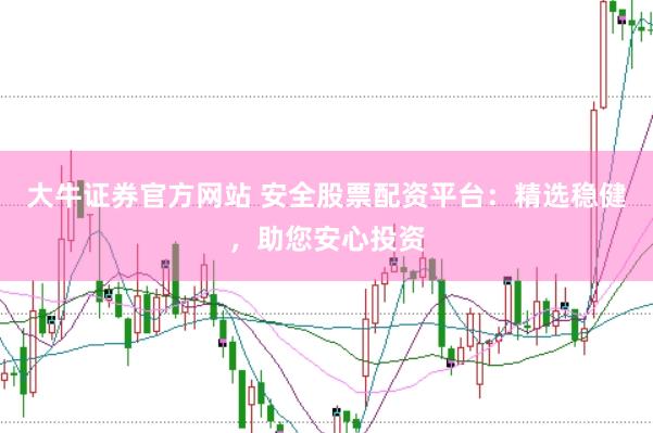 大牛证券官方网站 安全股票配资平台：精选稳健，助您安心投资