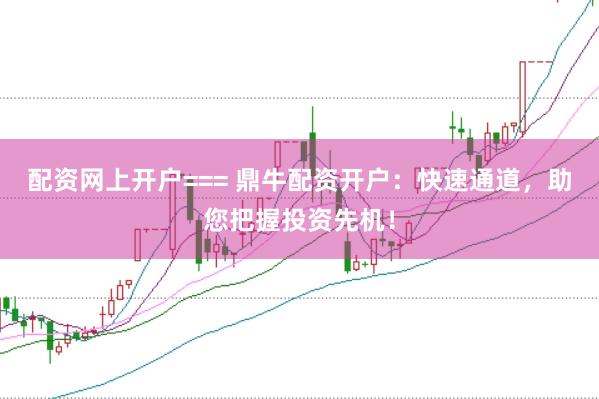 配资网上开户=== 鼎牛配资开户：快速通道，助您把握投资先机！