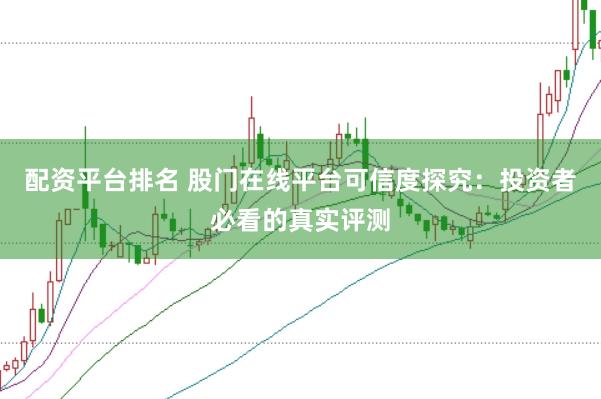 配资平台排名 股门在线平台可信度探究：投资者必看的真实评测