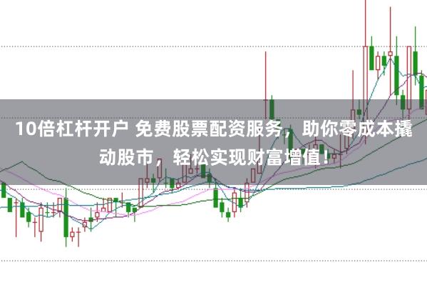 10倍杠杆开户 免费股票配资服务，助你零成本撬动股市，轻松实现财富增值！
