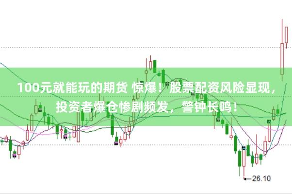 100元就能玩的期货 惊爆！股票配资风险显现，投资者爆仓惨剧频发，警钟长鸣！