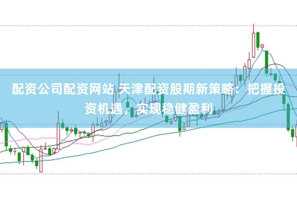 配资公司配资网站 天津配资股期新策略：把握投资机遇，实现稳健盈利