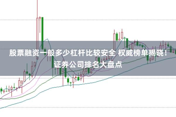 股票融资一般多少杠杆比较安全 权威榜单揭晓！证券公司排名大盘点