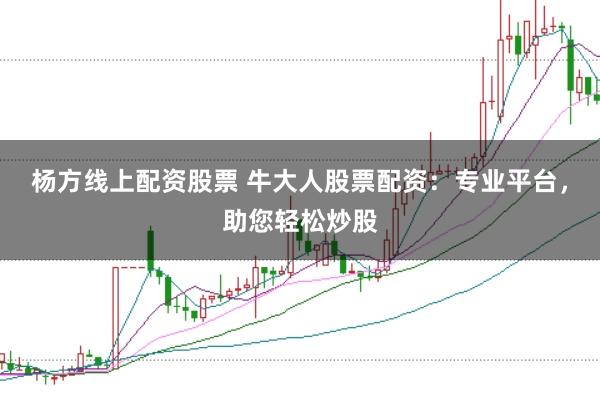 杨方线上配资股票 牛大人股票配资：专业平台，助您轻松炒股