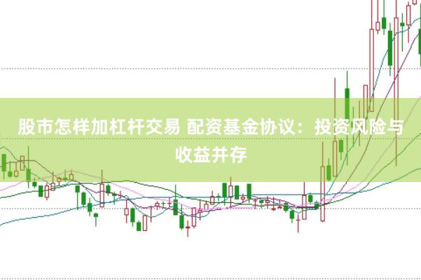股市怎样加杠杆交易 配资基金协议：投资风险与收益并存