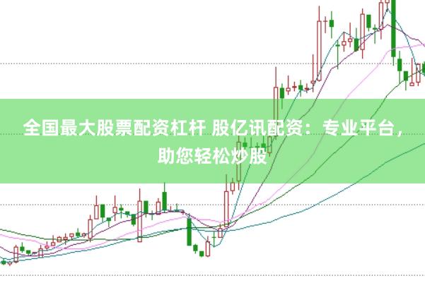 全国最大股票配资杠杆 股亿讯配资：专业平台，助您轻松炒股