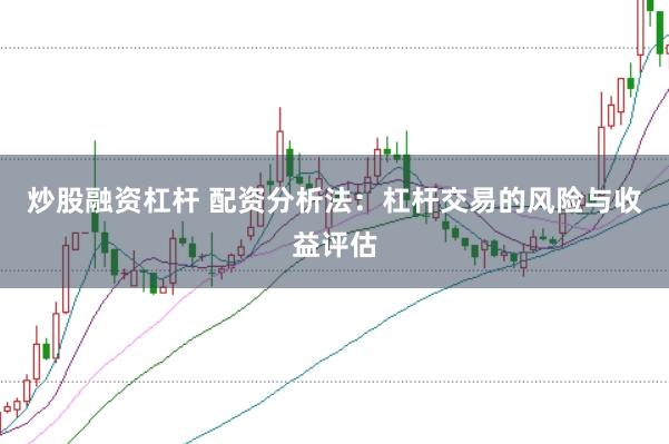 炒股融资杠杆 配资分析法：杠杆交易的风险与收益评估