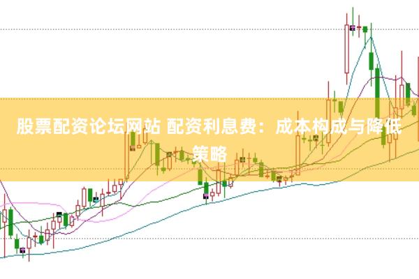 股票配资论坛网站 配资利息费：成本构成与降低策略