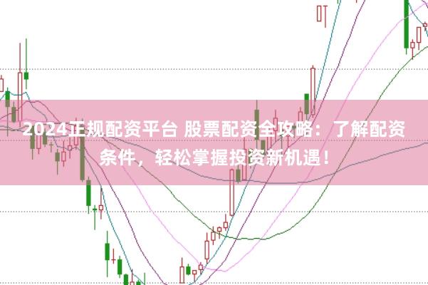 2024正规配资平台 股票配资全攻略：了解配资条件，轻松掌握投资新机遇！